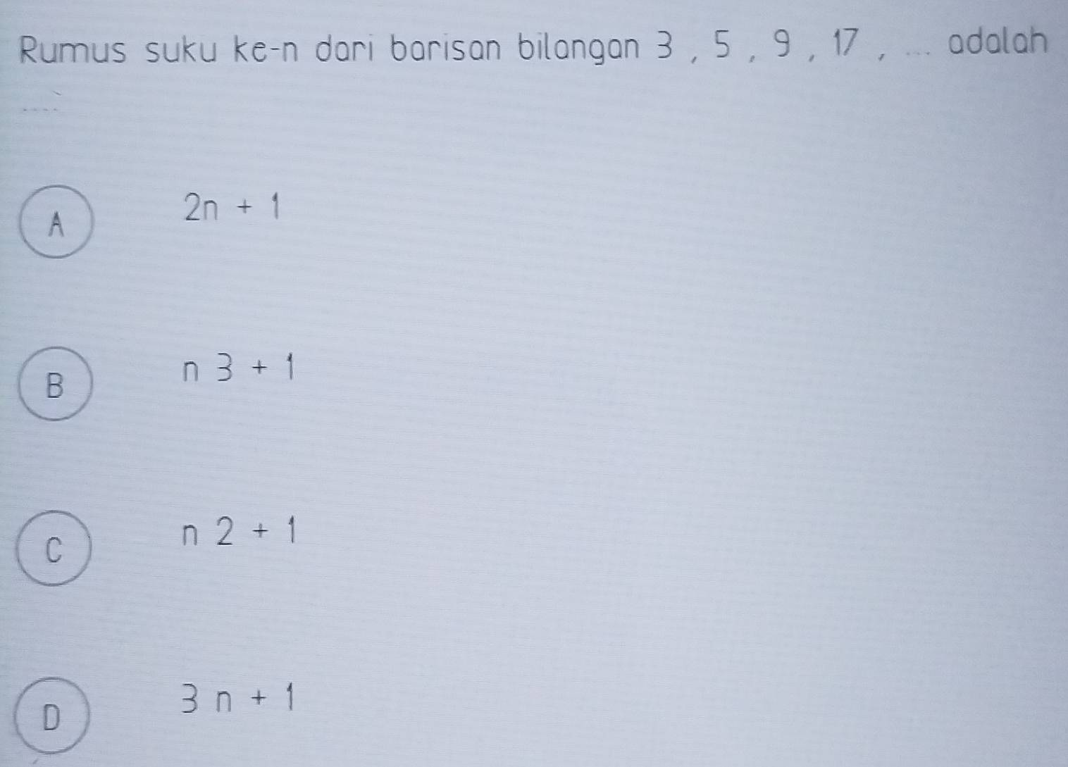 Rumus suku ke-n dari barisan bilangan 3 , 5 , 9 , 17 , ... adalah
A
2n+1
B
n 3+1
C
n2+1
D
3n+1