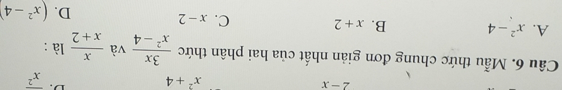 2-x
x^2+4
D. overline x^2
Câu 6. Mẫu thức chung đơn giản nhất của hai phân thức  3x/x^2-4  và  x/x+2  là :
A. x^2-4
B. x+2
C. x-2 D. (x^2-4