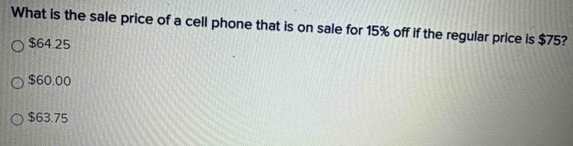 What is the sale price of a cell phone that is on sale for 15% off if the regular price is $75?
$64.25
$60.00
$63.75