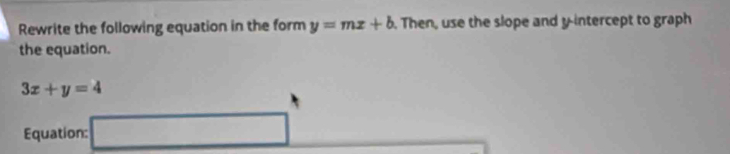 Rewrite the following equation in the form y=mx+b. Then, use the slope and y-intercept to graph 
the equation.
3x+y=4
Equation: □