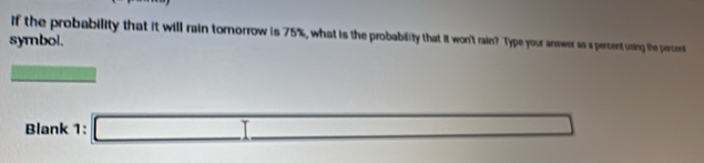 if the probability that it will rain tomorrow is 75%, what is the probability that it won't rain? Type your answer as a percent using the percent 
symbol. 
frac 1° 1111111
Blank 1: □