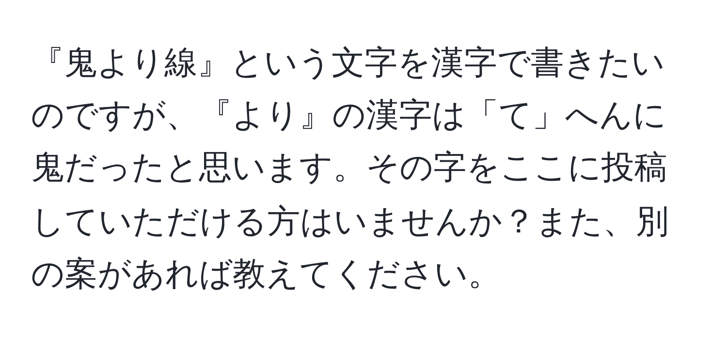 『鬼より線』という文字を漢字で書きたいのですが、『より』の漢字は「て」へんに鬼だったと思います。その字をここに投稿していただける方はいませんか？また、別の案があれば教えてください。