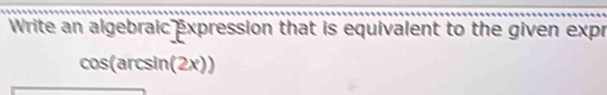 Write an algebraic expression that is equivalent to the given expr
cos(arcsin(2x))