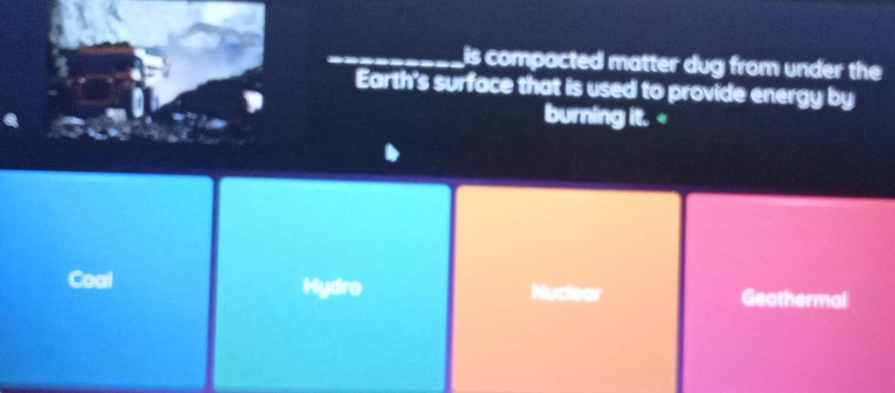 is compacted matter dug from under the
Earth's surface that is used to provide energy by
burning it. Coal Hydro Nuclear Geothermal