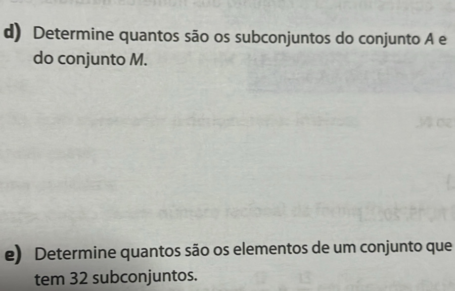 Determine quantos são os subconjuntos do conjunto A e 
do conjunto M. 
e) Determine quantos são os elementos de um conjunto que 
tem 32 subconjuntos.