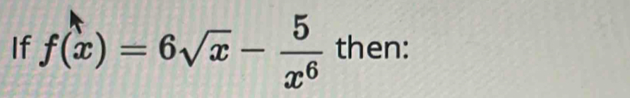 If f(x)=6sqrt(x)- 5/x^6  then: