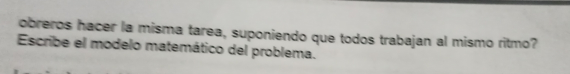 obreros hacer la misma tarea, suponiendo que todos trabajan al mismo ritmo? 
Escribe el modelo matemático del problema.