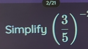 2/21 
Simplify ( 3/5 )^-