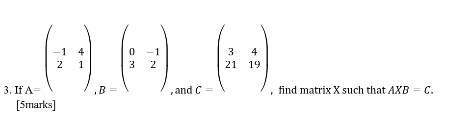 beginpmatrix -1&4 2&1 endpmatrix _,B=beginpmatrix 0&-1 3&2endpmatrix c=beginpmatrix 3&4 21&19endpmatrix
3. 1 and , find matrix X such that AXB=C. 
[5marks]