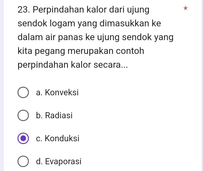 Perpindahan kalor dari ujung
*
sendok logam yang dimasukkan ke
dalam air panas ke ujung sendok yang
kita pegang merupakan contoh
perpindahan kalor secara...
a. Konveksi
b. Radiasi
c. Konduksi
d. Evaporasi