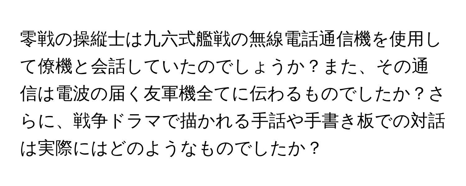 零戦の操縦士は九六式艦戦の無線電話通信機を使用して僚機と会話していたのでしょうか？また、その通信は電波の届く友軍機全てに伝わるものでしたか？さらに、戦争ドラマで描かれる手話や手書き板での対話は実際にはどのようなものでしたか？