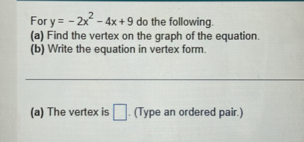 For y=-2x^2-4x+9 do the following. 
(a) Find the vertex on the graph of the equation. 
(b) Write the equation in vertex form. 
(a) The vertex is □. (Type an ordered pair.)