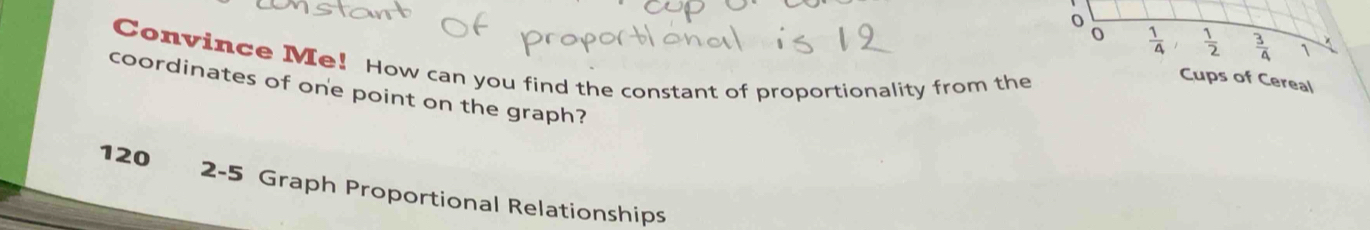 Convince Me! How can you find the constant of proportionality from the
Cups of Cereal
coordinates of one point on the graph?
120 2-5 Graph Proportional Relationships