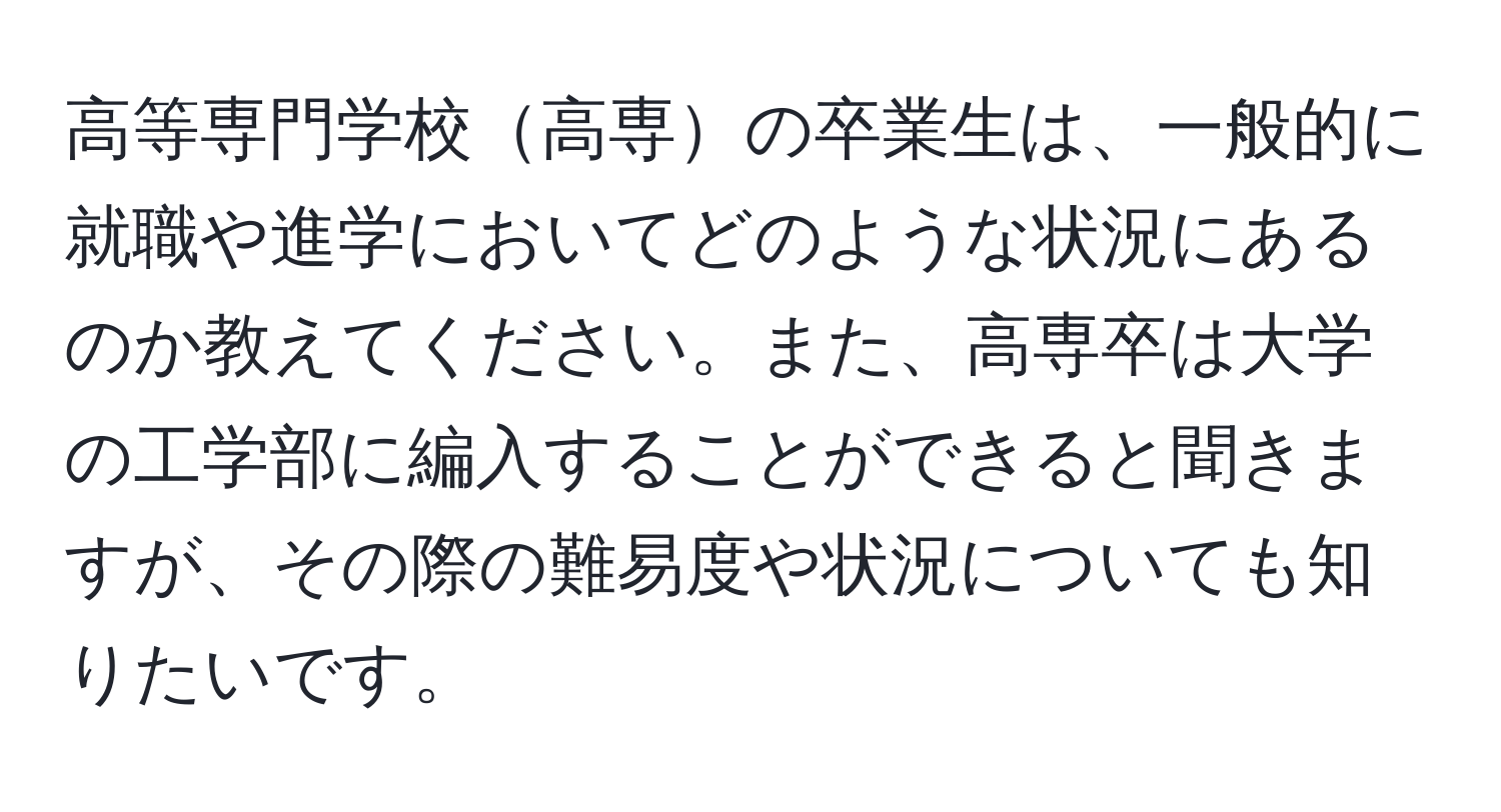 高等専門学校高専の卒業生は、一般的に就職や進学においてどのような状況にあるのか教えてください。また、高専卒は大学の工学部に編入することができると聞きますが、その際の難易度や状況についても知りたいです。