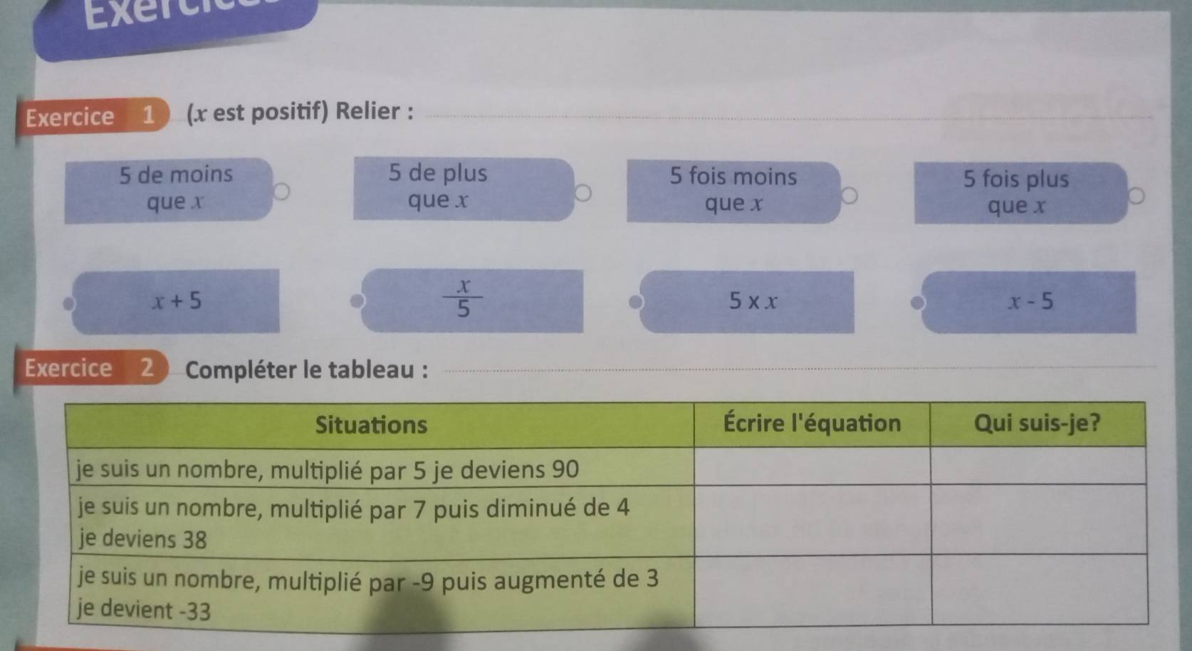 Exercic 
Exercice 1 ) (x est positif) Relier :__ 
_
5 de moins 5 de plus 5 fois moins 5 fois plus 
que x que x que x que x
x+5
 x/5 
5* x
x-5
Exercice 2 ) Compléter le tableau : 
_