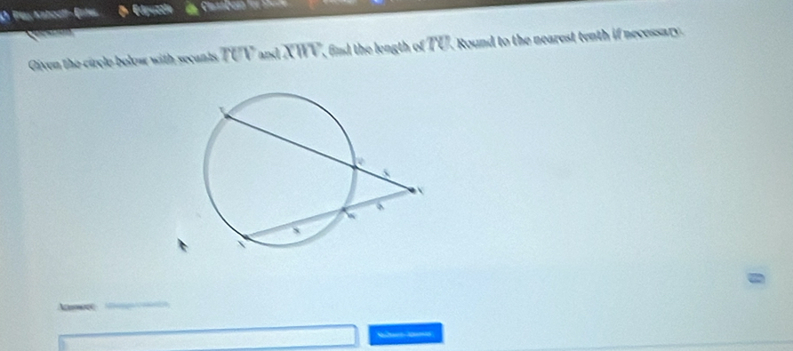 Play Kabodt- Enter Edpuzzln 
Given the circle bolow with secants TUV and XWV, find the length of TU. Round to the nearest tenth if necessary. 
e