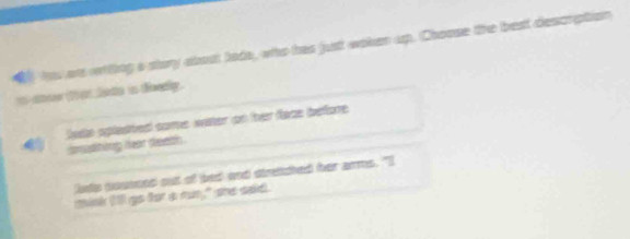 hw on witing a story about lode, who has just woken up. Choose the best descrption
io aer t a lote in doedy.
laso aplasted come water on hher face before
cmting hear death .
lls pumced out of bed and diretched her arms. "I
mink Il go for a run," she said.