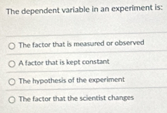 The dependent variable in an experiment is:
The factor that is measured or observed
A factor that is kept constant
The hypothesis of the experiment
The factor that the scientist changes