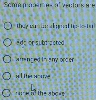 Some properties of vectors are
they can be aligned tip-to-tail
add or subtracted
arranged in any order
all the above
none of the above