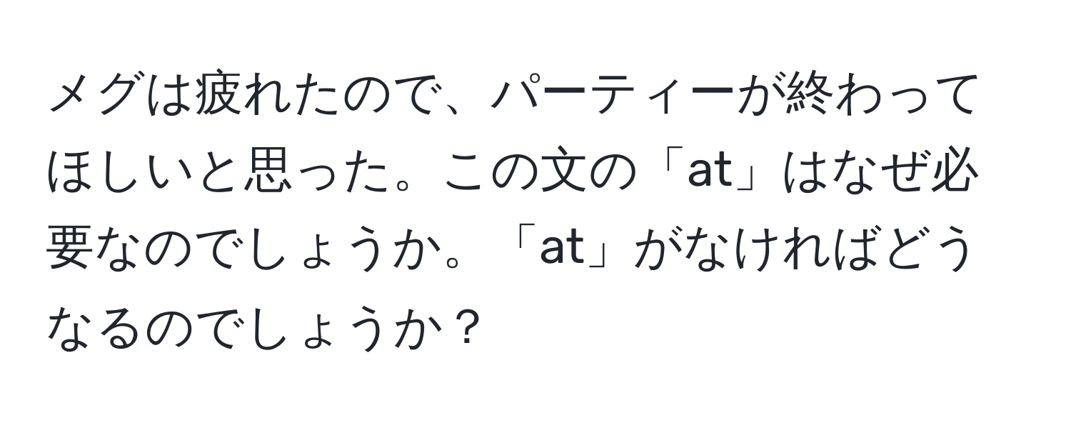 メグは疲れたので、パーティーが終わってほしいと思った。この文の「at」はなぜ必要なのでしょうか。「at」がなければどうなるのでしょうか？