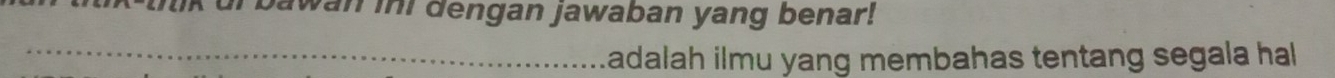 bawan in dengan jawaban yang benar! 
_Ladalah ilmu yang membahas tentang segala hal