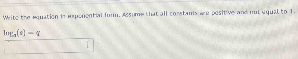 Write the equation in exponential form. Assume that all constants are positive and not equal to 1.
log _a(s)=q
□ □