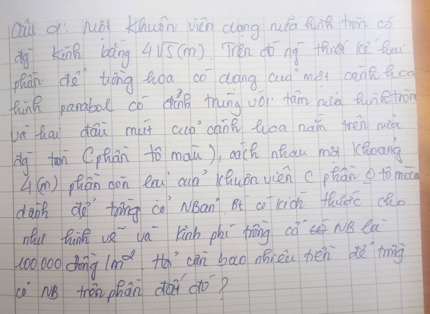 calul q: Méi Khuōn vián cáng ruóa tunn fon có 
dg Kùn bàng 4sqrt(5)(m) Ten do ng thie lcp hou 
phāh d thóng hoa co dàng auo `mei cantoo 
thin pangboe cp qān thung vǒi fǎn niò tuietron 
vahai dāi mut aup càn loa náin thēn niá 
dg tn (phān tó màu), ch nǎgu mà làocong 
L (m) phān don Rcu cuà(Quòn vién cphān to màc 
dann do tong co NBan? Bt co (icn thuàoc cho 
nce Qunn vǒ yá king phí hōng cō nǒ ea
100000 dong 1m^2 Ha’cān bāo nhizā hén dè mng 
è nǒ tán phān dài do?