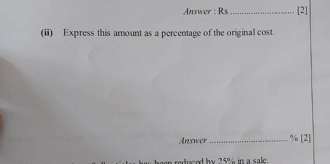 Answer : Rs _  [2] 
(ii) Express this amount as a percentage of the original cost. 
1/ 
Answer _ [2] 
been reduced by 25% in a sale.