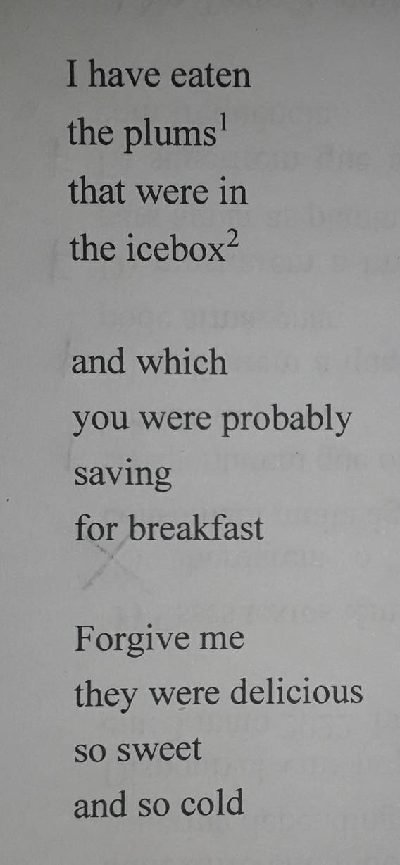 have eaten 
the plums' 
that were in 
the icebo x^2
and which 
you were probably 
saving 
for breakfast 
Forgive me 
they were delicious 
so sweet 
and so cold