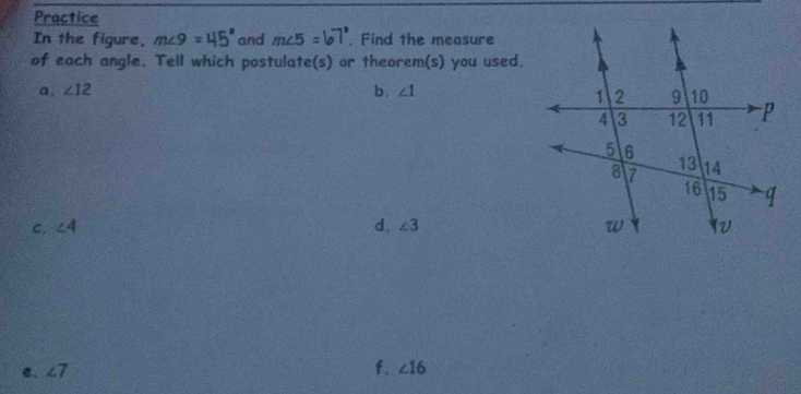 Practice 
In the figure, m∠ 9=45° and m∠ 5=67°. Find the measure 
of each angle. Tell which postulate(s) or theorem(s) you used. 
b. 
a. ∠ 12 ∠ 1
c, ∠ 4 d. ∠ 3
e. ∠ 7 f. ∠ 16