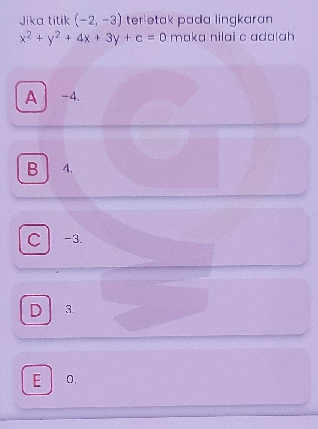 Jika titik (-2,-3) terletak pada lingkaran
x^2+y^2+4x+3y+c=0 maka nilai c adalah
A | -4.
B 4.
C -3.
D 3.
E O.