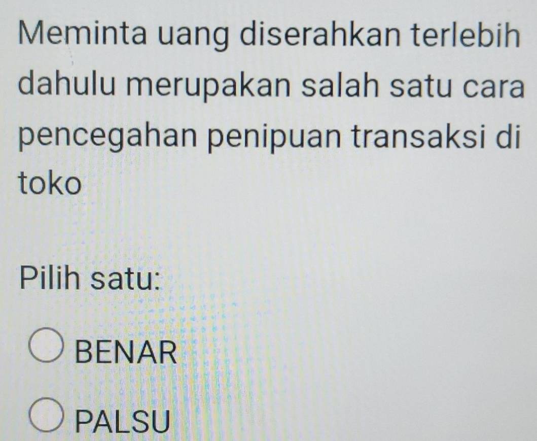 Meminta uang diserahkan terlebih
dahulu merupakan salah satu cara
pencegahan penipuan transaksi di
toko
Pilih satu:
BENAR
PALSU