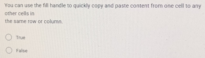 You can use the fill handle to quickly copy and paste content from one cell to any
other cells in
the same row or column.
True
False