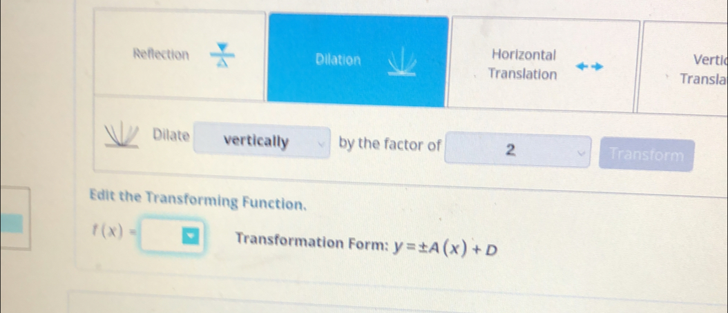 Reflection  V/△   Dilation Horizontal 
Vertic 
Translation Transla 
Dilate vertically by the factor of 2 Transform 
Edit the Transforming Function.
f(x)= Transformation Form: y=± A(x)+D