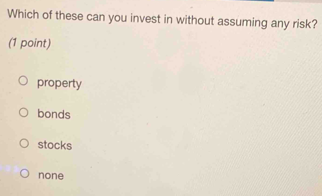 Which of these can you invest in without assuming any risk?
(1 point)
property
bonds
stocks
none