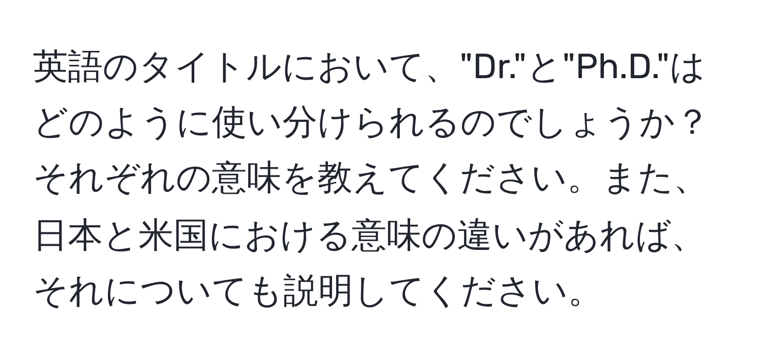 英語のタイトルにおいて、"Dr."と"Ph.D."はどのように使い分けられるのでしょうか？それぞれの意味を教えてください。また、日本と米国における意味の違いがあれば、それについても説明してください。