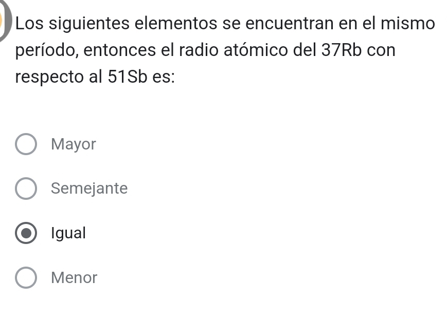 Los siguientes elementos se encuentran en el mismo
período, entonces el radio atómico del 37Rb con
respecto al 51Sb es:
Mayor
Semejante
Igual
Menor