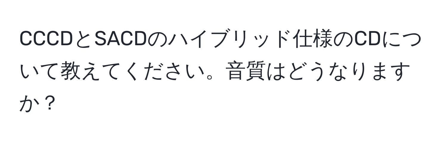 CCCDとSACDのハイブリッド仕様のCDについて教えてください。音質はどうなりますか？