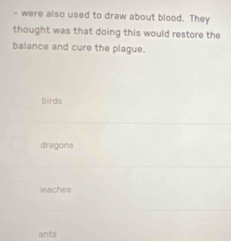 were also used to draw about blood. They
thought was that doing this would restore the
balance and cure the plague.
birds
dragons
leaches
ants