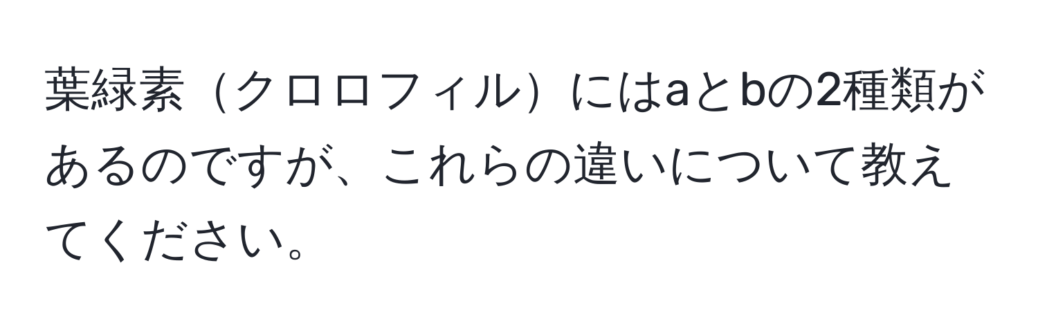 葉緑素クロロフィルにはaとbの2種類があるのですが、これらの違いについて教えてください。