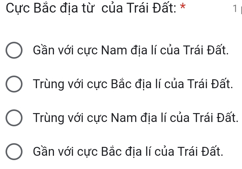 Cực Bắc địa từ của Trái Đất: * 1
Gần với cực Nam địa lí của Trái Đất.
Trùng với cực Bắc địa lí của Trái Đất.
Trùng với cực Nam địa lí của Trái Đất.
Gần với cực Bắc địa lí của Trái Đất.