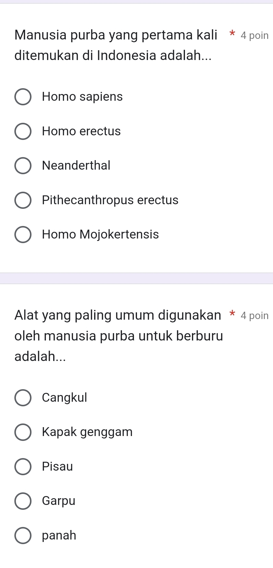 Manusia purba yang pertama kali * 4 poin
ditemukan di Indonesia adalah...
Homo sapiens
Homo erectus
Neanderthal
Pithecanthropus erectus
Homo Mojokertensis
Alat yang paling umum digunakan * 4 poin
oleh manusia purba untuk berburu
adalah...
Cangkul
Kapak genggam
Pisau
Garpu
panah