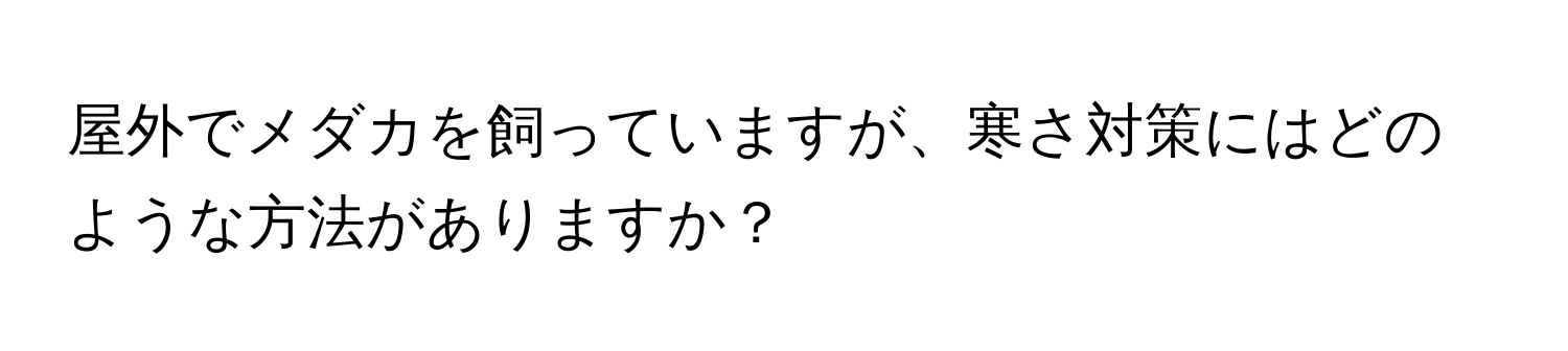 屋外でメダカを飼っていますが、寒さ対策にはどのような方法がありますか？