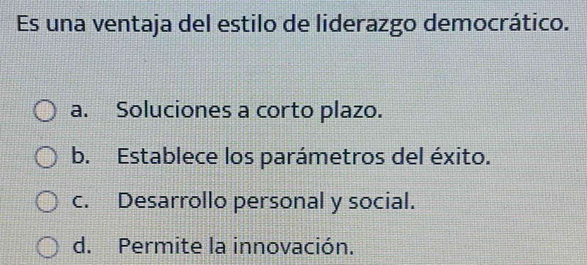 Es una ventaja del estilo de liderazgo democrático.
a. Soluciones a corto plazo.
b. Establece los parámetros del éxito.
c. Desarrollo personal y social.
d. Permite la innovación.