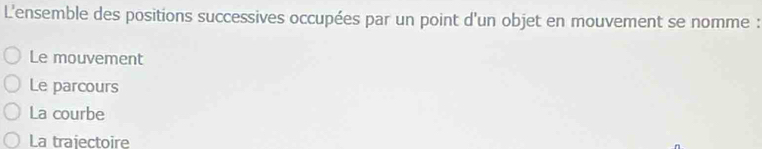 L'ensemble des positions successives occupées par un point d'un objet en mouvement se nomme :
Le mouvement
Le parcours
La courbe
La trajectoire