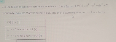 Use the Eactor Theorem to determine whether x-3 1° tor of P(x)=x^4-x^3-6x^2+7
Specifically, evaluate P at the proper value, and then determine whether x-3 is a factor.