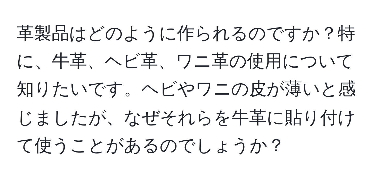 革製品はどのように作られるのですか？特に、牛革、ヘビ革、ワニ革の使用について知りたいです。ヘビやワニの皮が薄いと感じましたが、なぜそれらを牛革に貼り付けて使うことがあるのでしょうか？