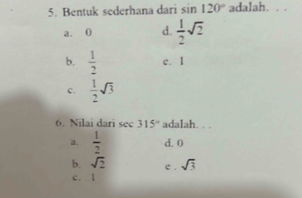 Bentuk sederhana dari sin 120° adalah. . .
a. 0 d.  1/2 sqrt(2)
b.  1/2  e. 1
c.  1/2 sqrt(3)
6. Nilai dari sec 315° adalah.
a.  1/2  d. 0
b. sqrt(2) sqrt(3)
e .
c. 1