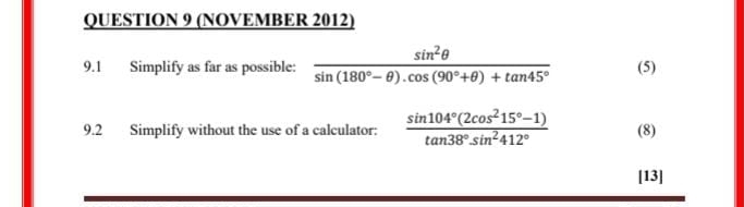 (NOVEMBER 2012) 
9.1 Simplify as far as possible:  sin^2θ /sin (180°-θ ).cos (90°+θ )+tan 45°  (5) 
9.2 Simplify without the use of a calculator:  (sin 104°(2cos^215°-1))/tan 38°· sin^2412°  (8) 
[13]