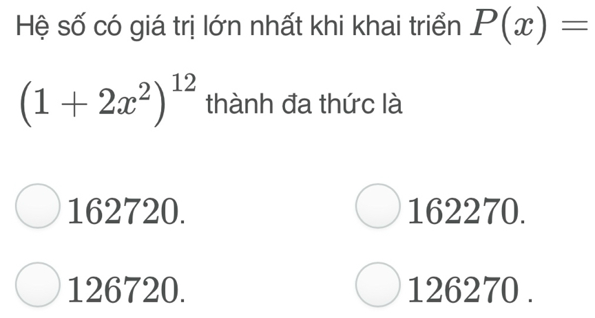 Hệ số có giá trị lớn nhất khi khai triển P(x)=
(1+2x^2)^12 thành đa thức là
162720. 162270.
126720. 126270.